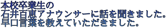 本校卒業生の 石井百恵アナウンサーに話を聞きました。 早口言葉を教えていただきました。